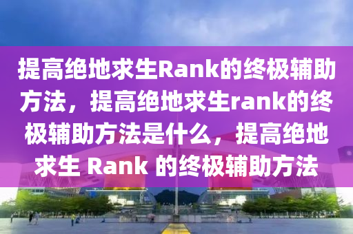 提高绝地求生Rank的终极辅助方法，提高绝地求生rank的终极辅助方法是什么，提高绝地求生 Rank 的终极辅助方法