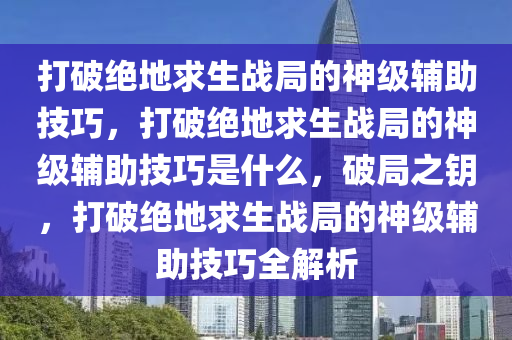 打破绝地求生战局的神级辅助技巧，打破绝地求生战局的神级辅助技巧是什么，破局之钥，打破绝地求生战局的神级辅助技巧全解析