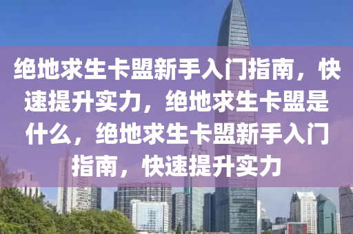 绝地求生卡盟新手入门指南，快速提升实力，绝地求生卡盟是什么，绝地求生卡盟新手入门指南，快速提升实力