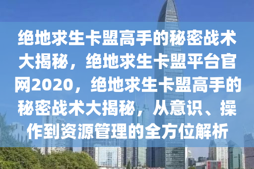 绝地求生卡盟高手的秘密战术大揭秘，绝地求生卡盟平台官网2020，绝地求生卡盟高手的秘密战术大揭秘，从意识、操作到资源管理的全方位解析