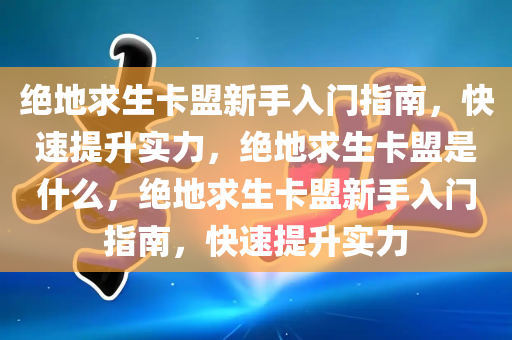 绝地求生卡盟新手入门指南，快速提升实力，绝地求生卡盟是什么，绝地求生卡盟新手入门指南，快速提升实力