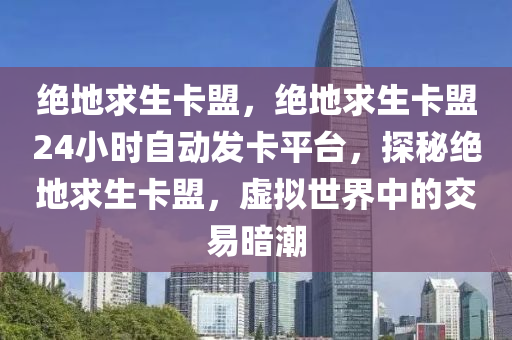 绝地求生卡盟，绝地求生卡盟24小时自动发卡平台，探秘绝地求生卡盟，虚拟世界中的交易暗潮
