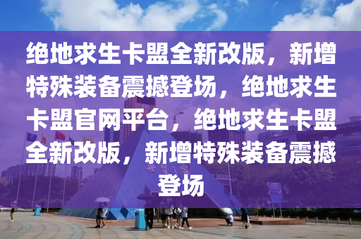 绝地求生卡盟全新改版，新增特殊装备震撼登场，绝地求生卡盟官网平台，绝地求生卡盟全新改版，新增特殊装备震撼登场