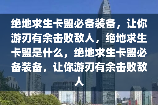 绝地求生卡盟必备装备，让你游刃有余击败敌人，绝地求生卡盟是什么，绝地求生卡盟必备装备，让你游刃有余击败敌人