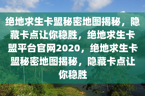 绝地求生卡盟秘密地图揭秘，隐藏卡点让你稳胜，绝地求生卡盟平台官网2020，绝地求生卡盟秘密地图揭秘，隐藏卡点让你稳胜