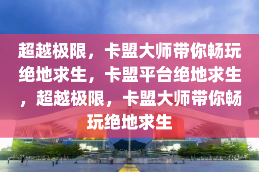 超越极限，卡盟大师带你畅玩绝地求生，卡盟平台绝地求生，超越极限，卡盟大师带你畅玩绝地求生
