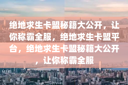 绝地求生卡盟秘籍大公开，让你称霸全服，绝地求生卡盟平台，绝地求生卡盟秘籍大公开，让你称霸全服