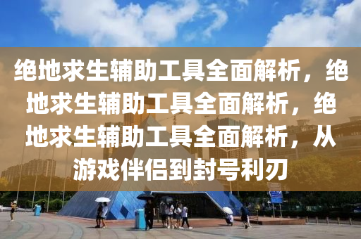 绝地求生辅助工具全面解析，绝地求生辅助工具全面解析，绝地求生辅助工具全面解析，从游戏伴侣到封号利刃
