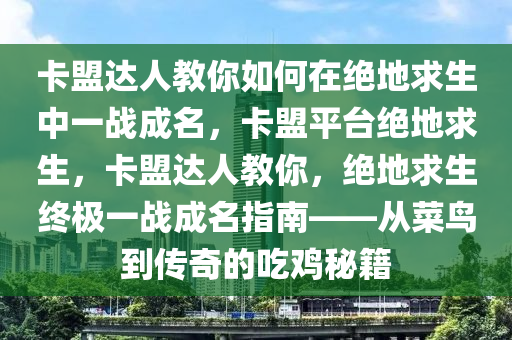 卡盟达人教你如何在绝地求生中一战成名，卡盟平台绝地求生，卡盟达人教你，绝地求生终极一战成名指南——从菜鸟到传奇的吃鸡秘籍