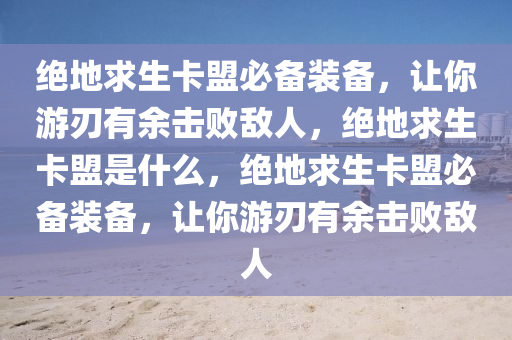 绝地求生卡盟必备装备，让你游刃有余击败敌人，绝地求生卡盟是什么，绝地求生卡盟必备装备，让你游刃有余击败敌人
