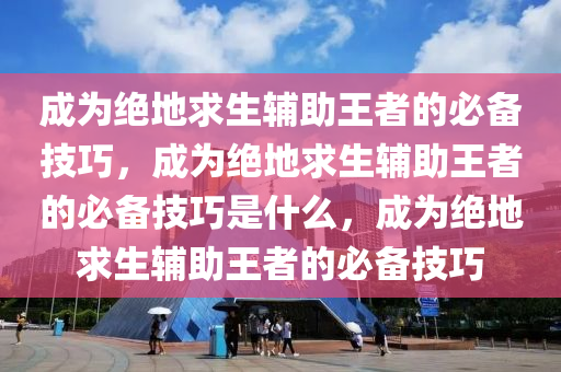 成为绝地求生辅助王者的必备技巧，成为绝地求生辅助王者的必备技巧是什么，成为绝地求生辅助王者的必备技巧