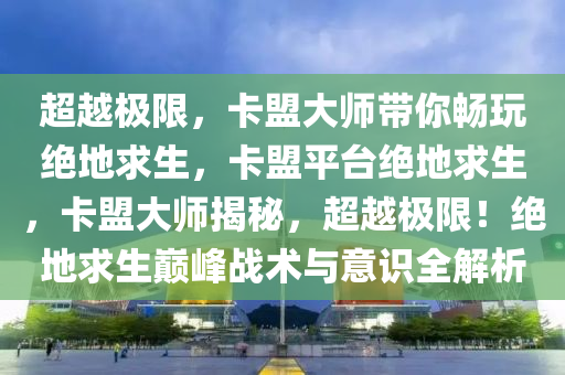 超越极限，卡盟大师带你畅玩绝地求生，卡盟平台绝地求生，卡盟大师揭秘，超越极限！绝地求生巅峰战术与意识全解析