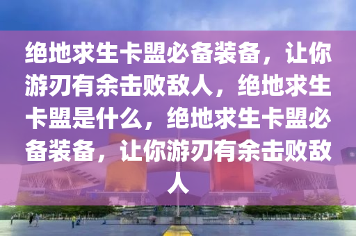 绝地求生卡盟必备装备，让你游刃有余击败敌人，绝地求生卡盟是什么，绝地求生卡盟必备装备，让你游刃有余击败敌人
