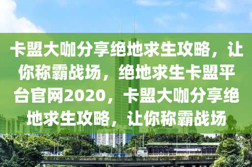 卡盟大咖分享绝地求生攻略，让你称霸战场，绝地求生卡盟平台官网2020，卡盟大咖分享绝地求生攻略，让你称霸战场