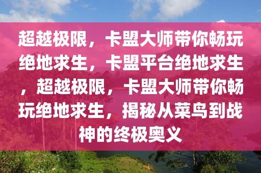 超越极限，卡盟大师带你畅玩绝地求生，卡盟平台绝地求生，超越极限，卡盟大师带你畅玩绝地求生，揭秘从菜鸟到战神的终极奥义