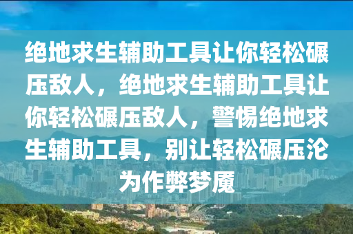 绝地求生辅助工具让你轻松碾压敌人，绝地求生辅助工具让你轻松碾压敌人，警惕绝地求生辅助工具，别让轻松碾压沦为作弊梦魇