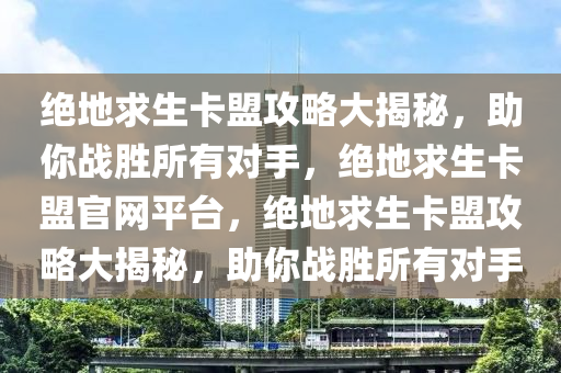 绝地求生卡盟攻略大揭秘，助你战胜所有对手，绝地求生卡盟官网平台，绝地求生卡盟攻略大揭秘，助你战胜所有对手