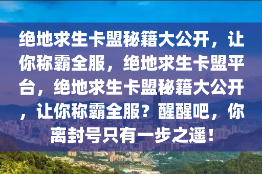 绝地求生卡盟秘籍大公开，让你称霸全服，绝地求生卡盟平台，绝地求生卡盟秘籍大公开，让你称霸全服？醒醒吧，你离封号只有一步之遥！