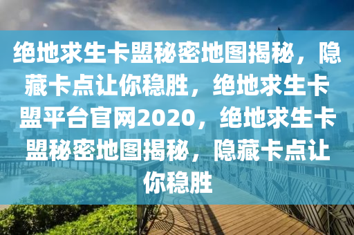 绝地求生卡盟秘密地图揭秘，隐藏卡点让你稳胜，绝地求生卡盟平台官网2020，绝地求生卡盟秘密地图揭秘，隐藏卡点让你稳胜