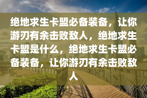 绝地求生卡盟必备装备，让你游刃有余击败敌人，绝地求生卡盟是什么，绝地求生卡盟必备装备，让你游刃有余击败敌人