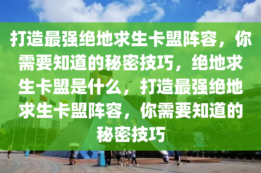 打造最强绝地求生卡盟阵容，你需要知道的秘密技巧，绝地求生卡盟是什么，打造最强绝地求生卡盟阵容，你需要知道的秘密技巧