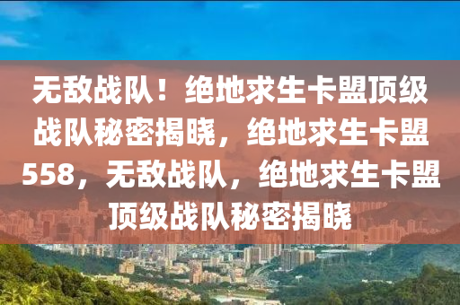 无敌战队！绝地求生卡盟顶级战队秘密揭晓，绝地求生卡盟558，无敌战队，绝地求生卡盟顶级战队秘密揭晓