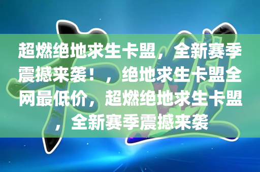 超燃绝地求生卡盟，全新赛季震撼来袭！，绝地求生卡盟全网最低价，超燃绝地求生卡盟，全新赛季震撼来袭