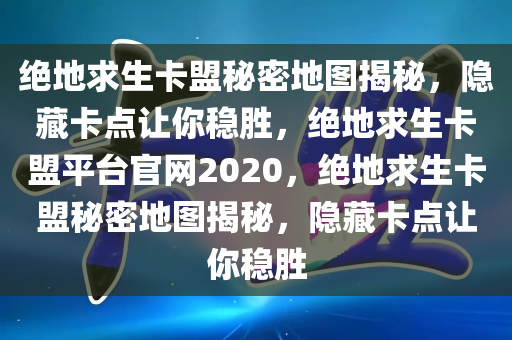 绝地求生卡盟秘密地图揭秘，隐藏卡点让你稳胜，绝地求生卡盟平台官网2020，绝地求生卡盟秘密地图揭秘，隐藏卡点让你稳胜