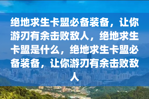 绝地求生卡盟必备装备，让你游刃有余击败敌人，绝地求生卡盟是什么，绝地求生卡盟必备装备，让你游刃有余击败敌人