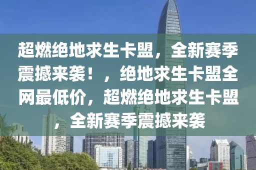 超燃绝地求生卡盟，全新赛季震撼来袭！，绝地求生卡盟全网最低价，超燃绝地求生卡盟，全新赛季震撼来袭