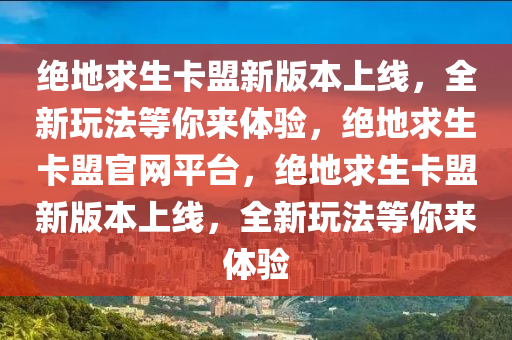 绝地求生卡盟新版本上线，全新玩法等你来体验，绝地求生卡盟官网平台，绝地求生卡盟新版本上线，全新玩法等你来体验
