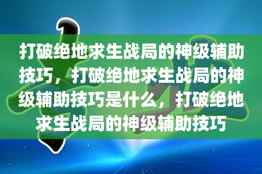 打破绝地求生战局的神级辅助技巧，打破绝地求生战局的神级辅助技巧是什么，打破绝地求生战局的神级辅助技巧