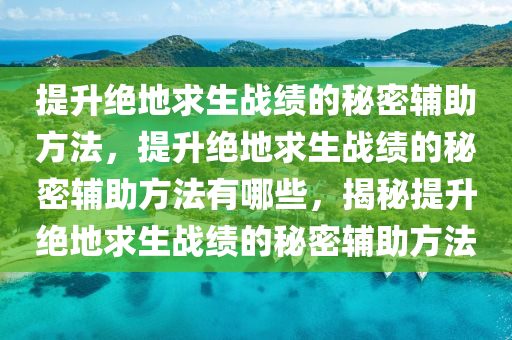 提升绝地求生战绩的秘密辅助方法，提升绝地求生战绩的秘密辅助方法有哪些，揭秘提升绝地求生战绩的秘密辅助方法