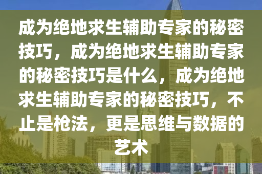 成为绝地求生辅助专家的秘密技巧，成为绝地求生辅助专家的秘密技巧是什么，成为绝地求生辅助专家的秘密技巧，不止是枪法，更是思维与数据的艺术