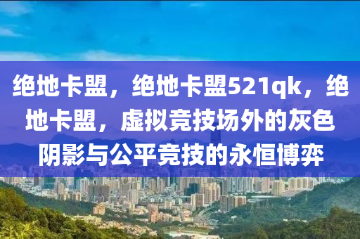 绝地卡盟，绝地卡盟521qk，绝地卡盟，虚拟竞技场外的灰色阴影与公平竞技的永恒博弈