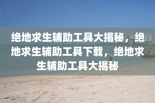 绝地求生辅助工具大揭秘，绝地求生辅助工具下载，绝地求生辅助工具大揭秘