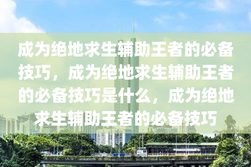 成为绝地求生辅助王者的必备技巧，成为绝地求生辅助王者的必备技巧是什么，成为绝地求生辅助王者的必备技巧