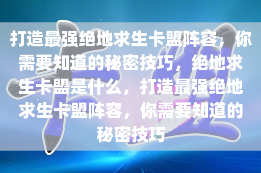 打造最强绝地求生卡盟阵容，你需要知道的秘密技巧，绝地求生卡盟是什么，打造最强绝地求生卡盟阵容，你需要知道的秘密技巧