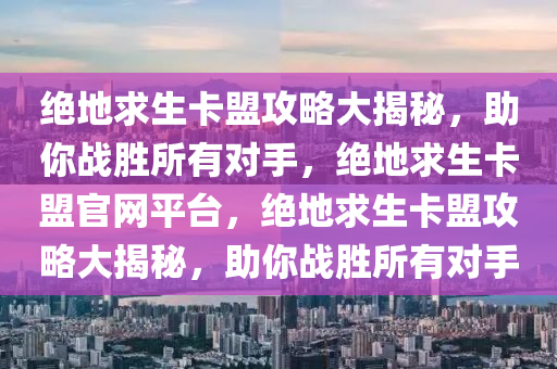 绝地求生卡盟攻略大揭秘，助你战胜所有对手，绝地求生卡盟官网平台，绝地求生卡盟攻略大揭秘，助你战胜所有对手