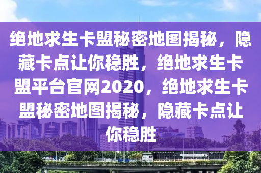 绝地求生卡盟秘密地图揭秘，隐藏卡点让你稳胜，绝地求生卡盟平台官网2020，绝地求生卡盟秘密地图揭秘，隐藏卡点让你稳胜