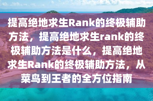提高绝地求生Rank的终极辅助方法，提高绝地求生rank的终极辅助方法是什么，提高绝地求生Rank的终极辅助方法，从菜鸟到王者的全方位指南