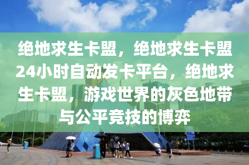 绝地求生卡盟，绝地求生卡盟24小时自动发卡平台，绝地求生卡盟，游戏世界的灰色地带与公平竞技的博弈
