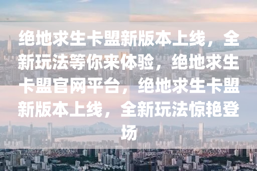 绝地求生卡盟新版本上线，全新玩法等你来体验，绝地求生卡盟官网平台，绝地求生卡盟新版本上线，全新玩法惊艳登场