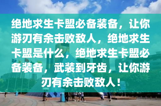 绝地求生卡盟必备装备，让你游刃有余击败敌人，绝地求生卡盟是什么，绝地求生卡盟必备装备，武装到牙齿，让你游刃有余击败敌人！