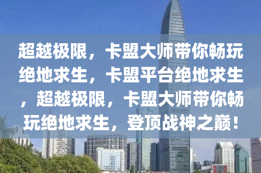超越极限，卡盟大师带你畅玩绝地求生，卡盟平台绝地求生，超越极限，卡盟大师带你畅玩绝地求生，登顶战神之巅！