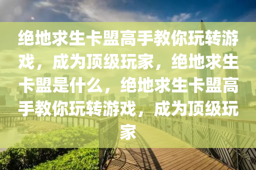 绝地求生卡盟高手教你玩转游戏，成为顶级玩家，绝地求生卡盟是什么，绝地求生卡盟高手教你玩转游戏，成为顶级玩家