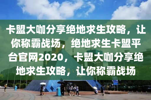 卡盟大咖分享绝地求生攻略，让你称霸战场，绝地求生卡盟平台官网2020，卡盟大咖分享绝地求生攻略，让你称霸战场