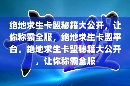 绝地求生卡盟秘籍大公开，让你称霸全服，绝地求生卡盟平台，绝地求生卡盟秘籍大公开，让你称霸全服