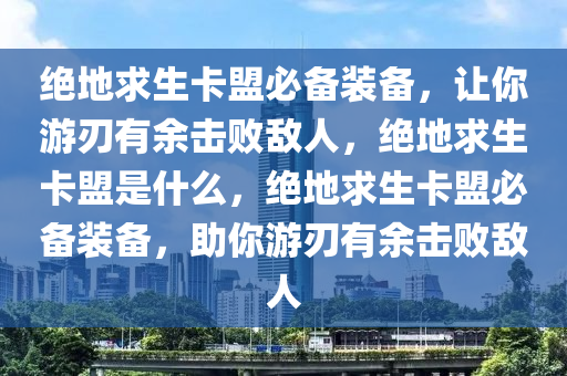 绝地求生卡盟必备装备，让你游刃有余击败敌人，绝地求生卡盟是什么，绝地求生卡盟必备装备，助你游刃有余击败敌人