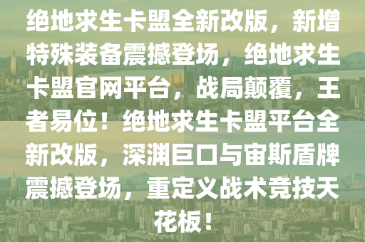 绝地求生卡盟全新改版，新增特殊装备震撼登场，绝地求生卡盟官网平台，战局颠覆，王者易位！绝地求生卡盟平台全新改版，深渊巨口与宙斯盾牌震撼登场，重定义战术竞技天花板！